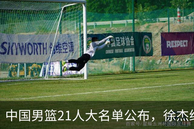 中国男篮21人大名单公布，徐杰给机会不中用，赵睿张镇麟缺席原因