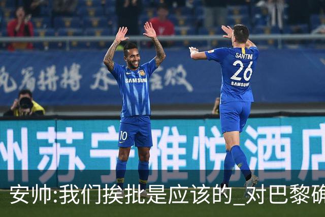 安帅:我们挨批是应该的 对巴黎确实踢得糟糕