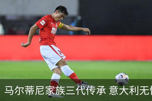 马尔蒂尼家族三代传承 意大利无惧劲敌盼3连胜